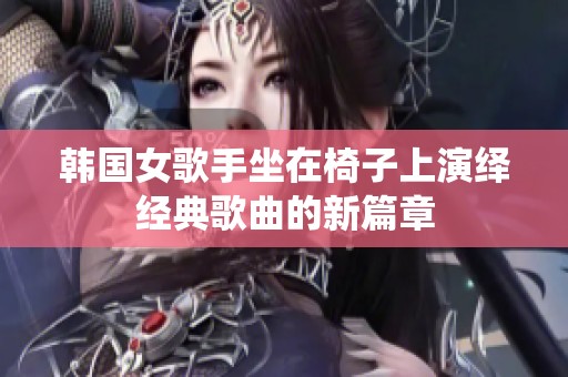 韩国女歌手坐在椅子上演绎经典歌曲的新篇章