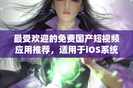 最受欢迎的免费国产短视频应用推荐，适用于iOS系统