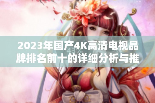 2023年国产4K高清电视品牌排名前十的详细分析与推荐