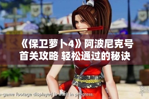 《保卫萝卜4》阿波尼克号首关攻略 轻松通过的秘诀分享