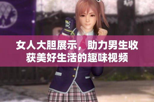 女人大胆展示，助力男生收获美好生活的趣味视频