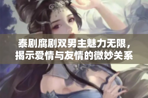 泰剧腐剧双男主魅力无限，揭示爱情与友情的微妙关系