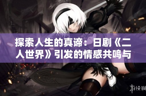 探索人生的真谛：日剧《二人世界》引发的情感共鸣与思考