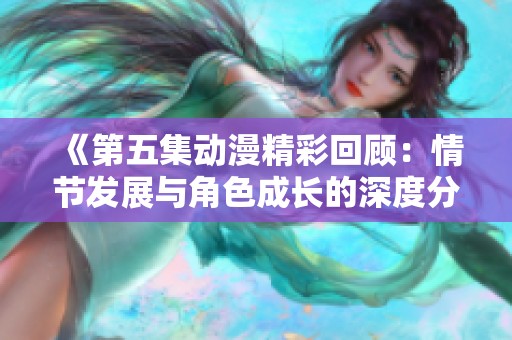 《第五集动漫精彩回顾：情节发展与角色成长的深度分析》