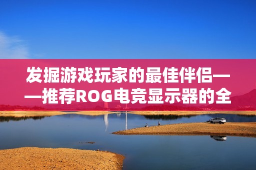 发掘游戏玩家的最佳伴侣——推荐ROG电竞显示器的全面指南