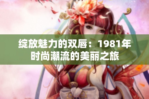绽放魅力的双唇：1981年时尚潮流的美丽之旅