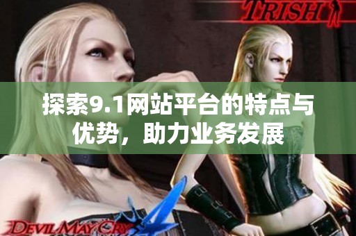 探索9.1网站平台的特点与优势，助力业务发展