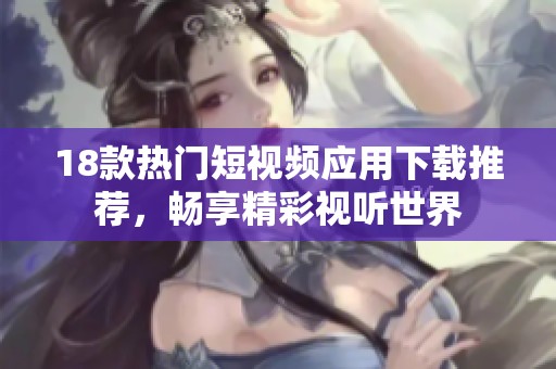 18款热门短视频应用下载推荐，畅享精彩视听世界