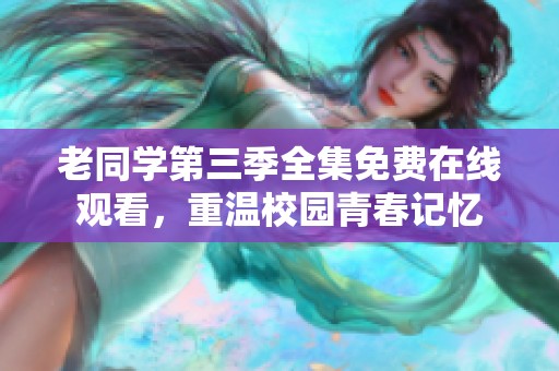 老同学第三季全集免费在线观看，重温校园青春记忆