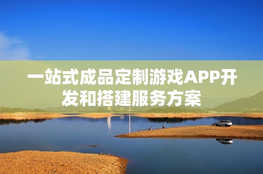 一站式成品定制游戏APP开发和搭建服务方案