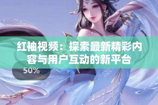红袖视频：探索最新精彩内容与用户互动的新平台