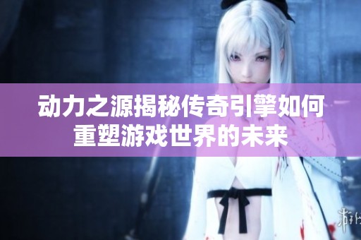 动力之源揭秘传奇引擎如何重塑游戏世界的未来