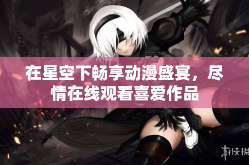 在星空下畅享动漫盛宴，尽情在线观看喜爱作品
