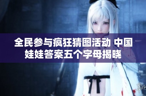 全民参与疯狂猜图活动 中国娃娃答案五个字母揭晓
