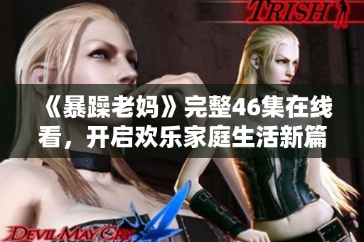 《暴躁老妈》完整46集在线看，开启欢乐家庭生活新篇章