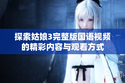 探索姑娘3完整版国语视频的精彩内容与观看方式