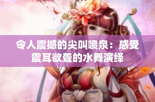 令人震撼的尖叫喷泉：感受震耳欲聋的水舞演绎