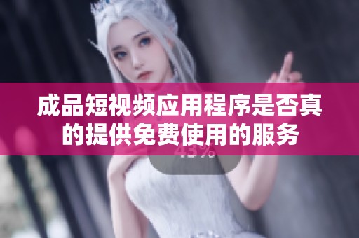 成品短视频应用程序是否真的提供免费使用的服务