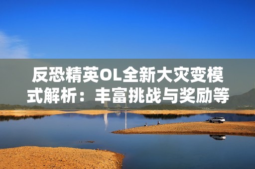 反恐精英OL全新大灾变模式解析：丰富挑战与奖励等你参与