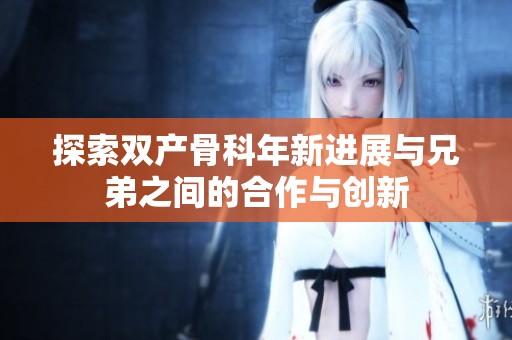 探索双产骨科年新进展与兄弟之间的合作与创新