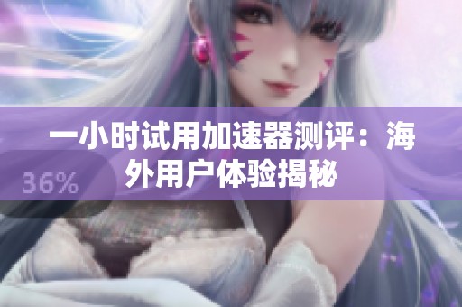 一小时试用加速器测评：海外用户体验揭秘