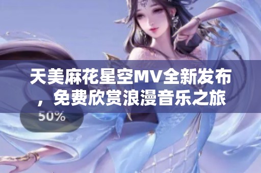 天美麻花星空MV全新发布，免费欣赏浪漫音乐之旅