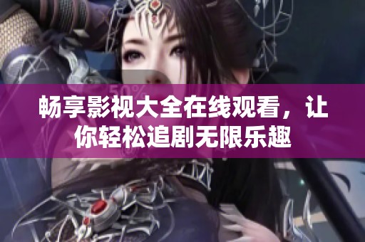 畅享影视大全在线观看，让你轻松追剧无限乐趣