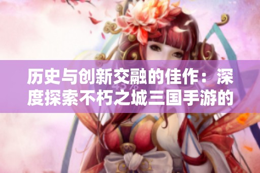 历史与创新交融的佳作：深度探索不朽之城三国手游的魅力与全新体验