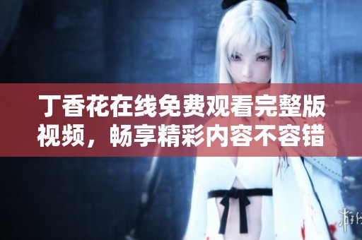丁香花在线免费观看完整版视频，畅享精彩内容不容错过