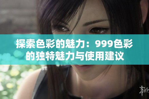 探索色彩的魅力：999色彩的独特魅力与使用建议