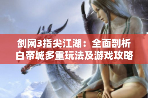 剑网3指尖江湖：全面剖析白帝城多重玩法及游戏攻略新指引