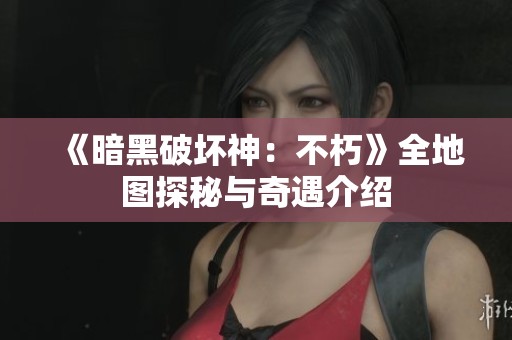 《暗黑破坏神：不朽》全地图探秘与奇遇介绍