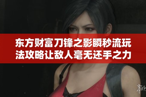 东方财富刀锋之影瞬秒流玩法攻略让敌人毫无还手之力 东方财富刀锋之影瞬秒流玩法攻略让敌人毫无还手之力