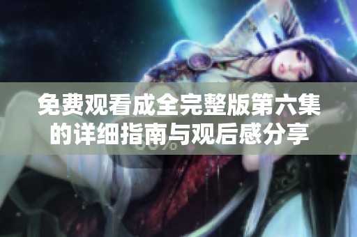 免费观看成全完整版第六集的详细指南与观后感分享