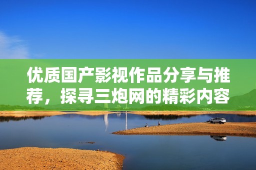优质国产影视作品分享与推荐，探寻三炮网的精彩内容