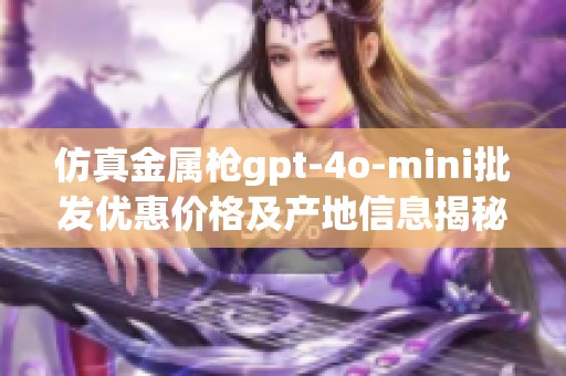 仿真金属枪gpt-4o-mini批发优惠价格及产地信息揭秘