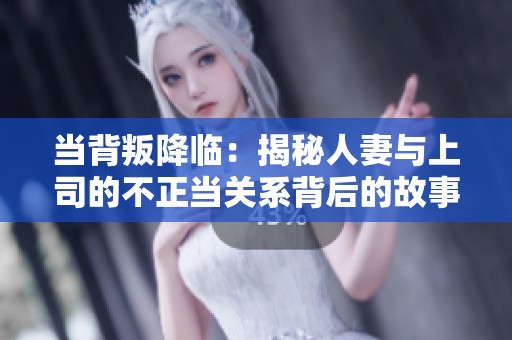当背叛降临：揭秘人妻与上司的不正当关系背后的故事