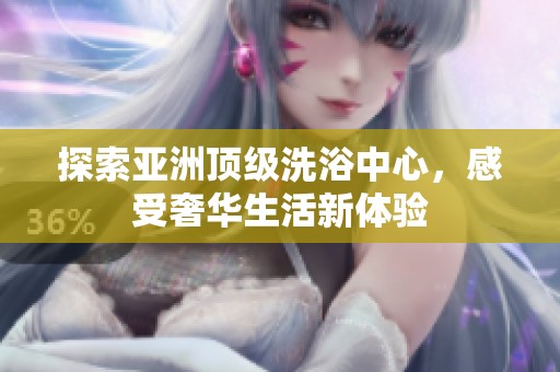 探索亚洲顶级洗浴中心，感受奢华生活新体验