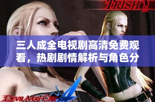 三人成全电视剧高清免费观看，热剧剧情解析与角色分析