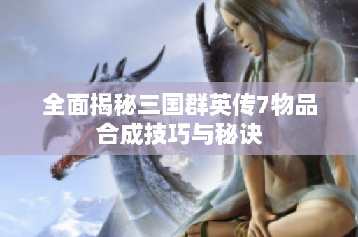 全面揭秘三国群英传7物品合成技巧与秘诀