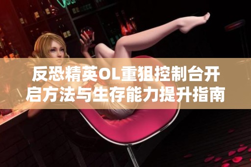 反恐精英OL重狙控制台开启方法与生存能力提升指南