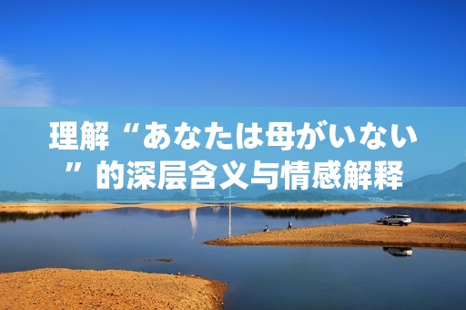 理解“あなたは母がいない”的深层含义与情感解释