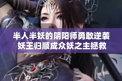 半人半妖的阴阳师勇敢逆袭 妖王归顺成众妖之主拯救苍生