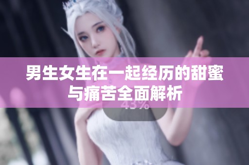 男生女生在一起经历的甜蜜与痛苦全面解析
