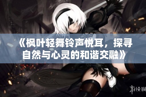 《枫叶轻舞铃声悦耳，探寻自然与心灵的和谐交融》