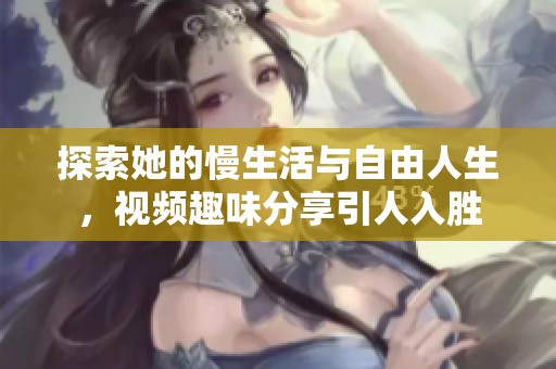 探索她的慢生活与自由人生，视频趣味分享引人入胜