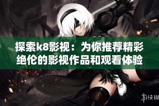 探索k8影视：为你推荐精彩绝伦的影视作品和观看体验