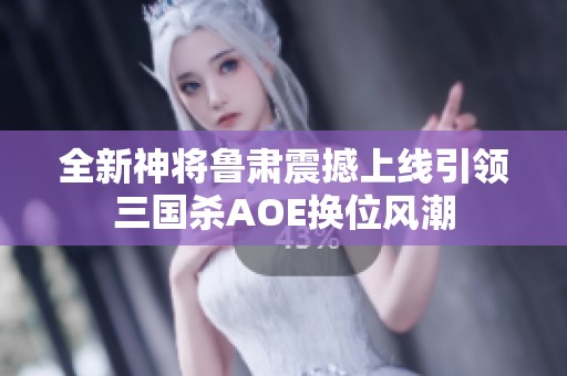 全新神将鲁肃震撼上线引领三国杀AOE换位风潮