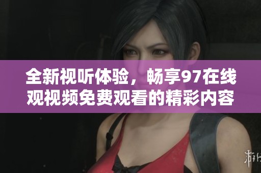 全新视听体验，畅享97在线观视频免费观看的精彩内容