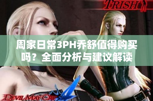周家日常3PH乔舒值得购买吗？全面分析与建议解读